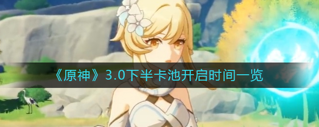 原神3.0下半卡池什么时候开启 3.0版本下半卡池信息爆料