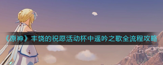 原神丰饶的祝愿活动杯中遥吟之歌怎么过 丰饶的祝愿活动杯中遥吟之歌全流程攻略