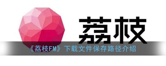 荔枝fm下载的音频在哪个文件夹 下载文件保存路径介绍